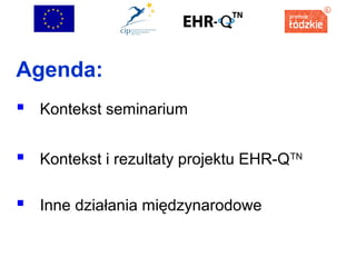Agenda:
 Kontekst seminarium
 Kontekst i rezultaty projektu EHR-QTN
 Inne działania międzynarodowe

 