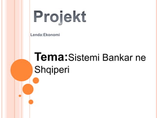 Lenda:Ekonomi
Tema:Sistemi Bankar ne
Shqiperi
 