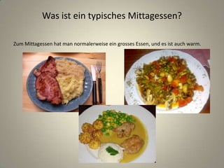 Was ist ein typisches Mittagessen?
Zum Mittagessen hat man normalerweise ein grosses Essen, und es ist auch warm.
 