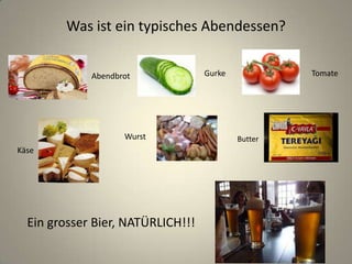 Was ist ein typisches Abendessen?
Abendbrot
Käse
Butter
Gurke
Wurst
Tomate
Ein grosser Bier, NATÜRLICH!!!
 