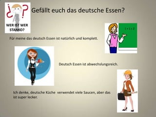 Gefällt euch das deutsche Essen?
Für meine das deutsch Essen ist natürlich und komplett.
Deutsch Essen ist abwechslungsreich.
Ich denke, deutsche Küche verwendet viele Saucen, aber das
ist super lecker.
WER IST WER
STANKO?
 