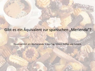 Gibt es ein Äquivalent zur spanischen „Merienda“?
Hauptsächlich am Wochenende in den Tag, trinken Kaffee und Gebäck.
 