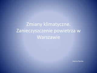 Zmiany klimatyczne.
Zanieczyszczenie powietrza w
Warszawie
Joanna Ryszka
 