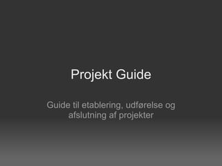 Projekt Guide Guide til etablering, udførelse og afslutning af projekter 