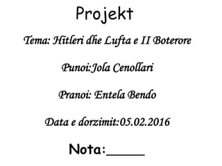 Projekt
Tema: Hitleri dhe Lufta e II Boterore
Punoi:Jola Cenollari
Pranoi: Entela Bendo
Data e dorzimit:05.02.2016
Nota:______
 