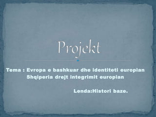 Tema : Evropa e bashkuar dhe identiteti europian
Shqiperia drejt integrimit europian
Lenda:Histori baze.
 