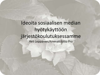 Ideoita sosiaalisen median
       hyötykäyttöön
järjestökoulutuksessamme
   Heli Leppänen/Ammattiliitto Pro
 