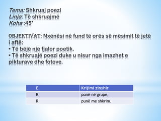 E

Krijimi zinxhir

R

punë në grupe,

R

punë me shkrim.

 