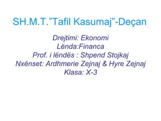 SH.M.T.”Tafil Kasumaj”-Deçan
Drejtimi: Ekonomi
Lënda:Financa
Prof. i lëndës : Shpend Stojkaj
Nxënset: Ardhmerie Zejnaj & Hyre Zejnaj
Klasa: X-3
 