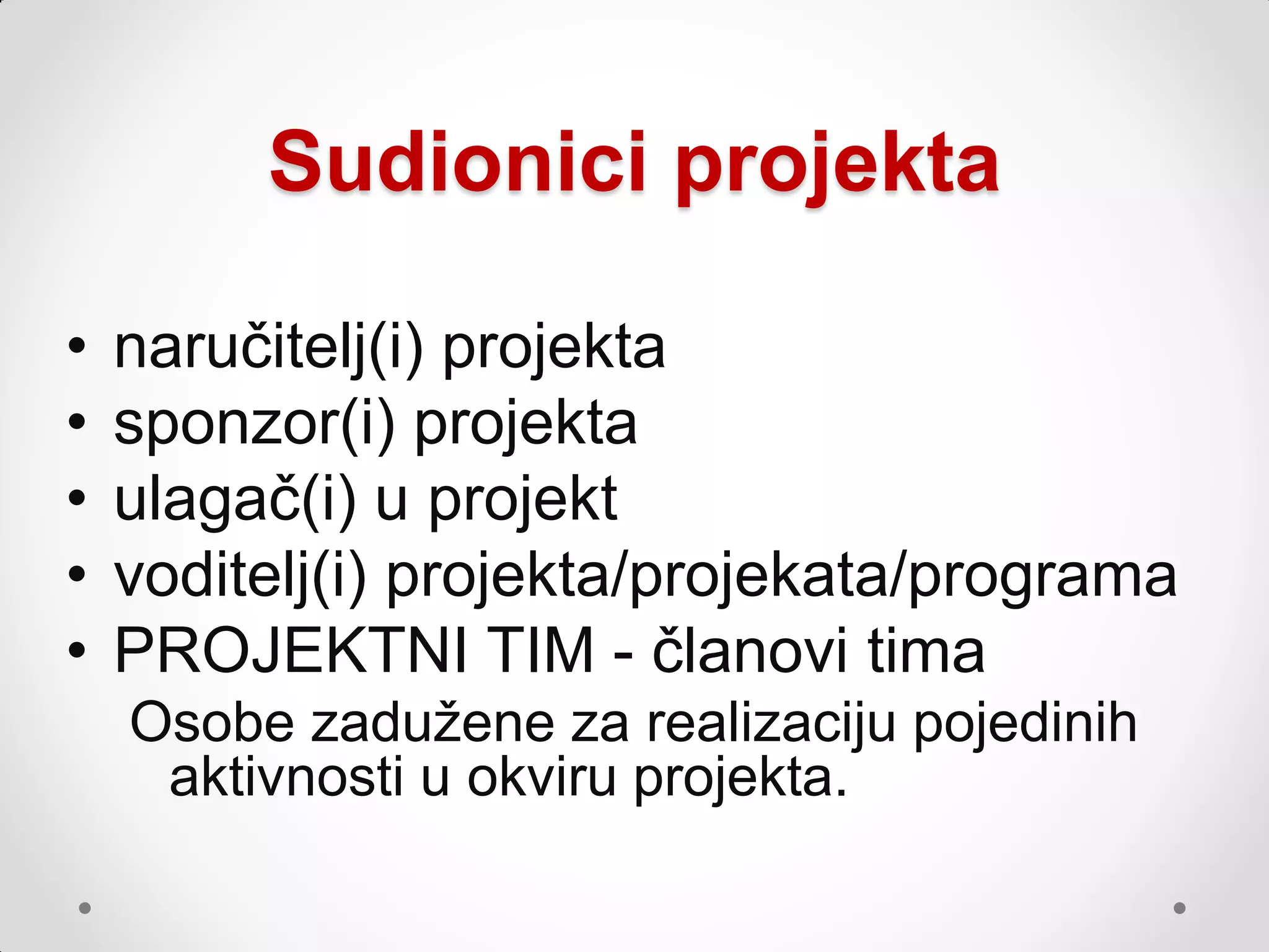 Sudionici projekta

•   naručitelj(i) projekta
•   sponzor(i) projekta
•   ulagač(i) u projekt
•   voditelj(i) projekta/projekata/programa
•   PROJEKTNI TIM - članovi tima
    Osobe zaduţene za realizaciju pojedinih
     aktivnosti u okviru projekta.
 
