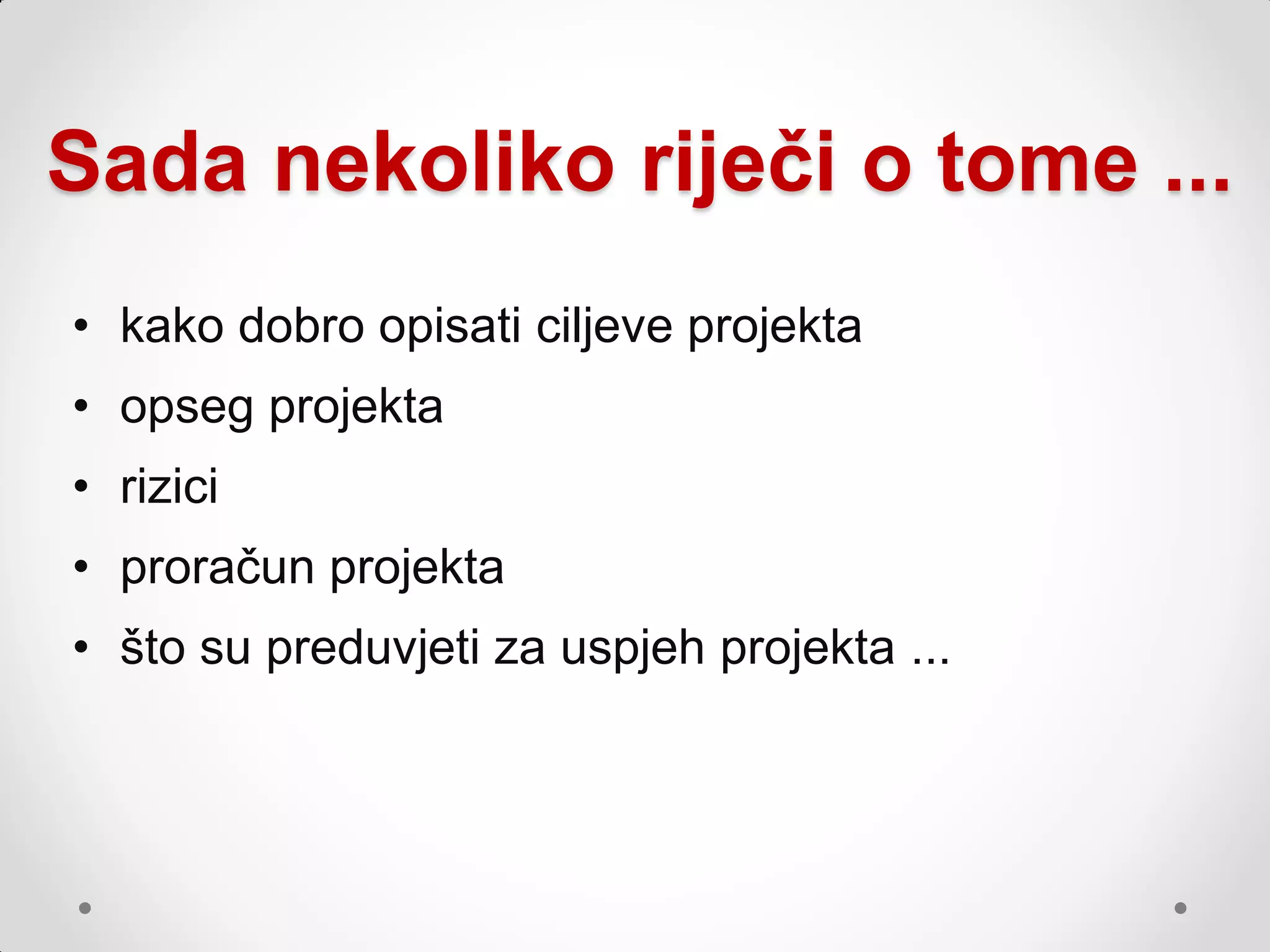Sada nekoliko riječi o tome ...
• kako dobro opisati ciljeve projekta
• opseg projekta
• rizici
• proračun projekta
• što su preduvjeti za uspjeh projekta ...
 