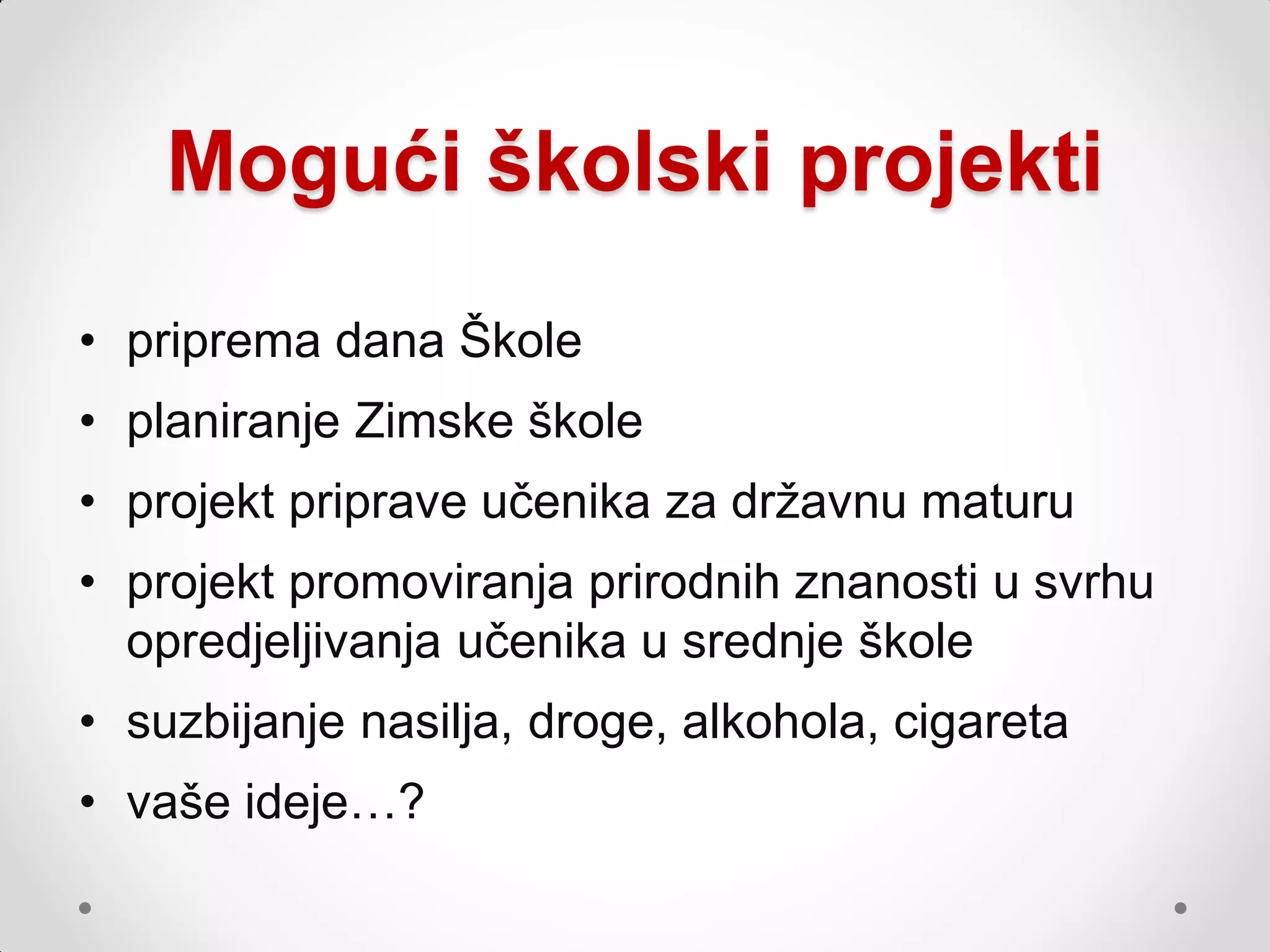 Mogući školski projekti
• priprema dana Škole
• planiranje Zimske škole
• projekt priprave učenika za drţavnu maturu
• projekt promoviranja prirodnih znanosti u svrhu
  opredjeljivanja učenika u srednje škole
• suzbijanje nasilja, droge, alkohola, cigareta
• vaše ideje…?
 
