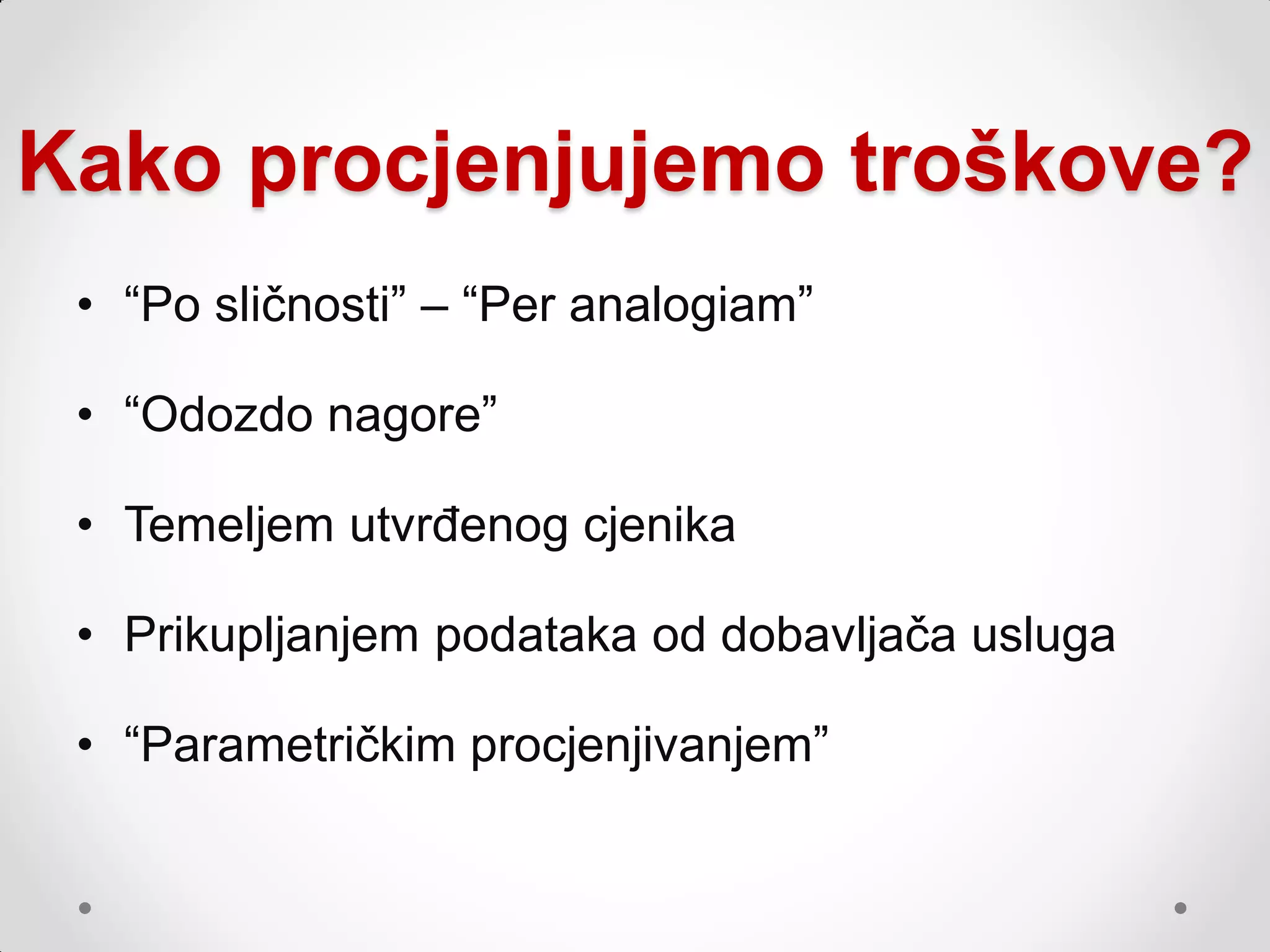 Kako procjenjujemo troškove?
 • “Po sličnosti” – “Per analogiam”

 • “Odozdo nagore”

 • Temeljem utvrđenog cjenika

 • Prikupljanjem podataka od dobavljača usluga

 • “Parametričkim procjenjivanjem”
 