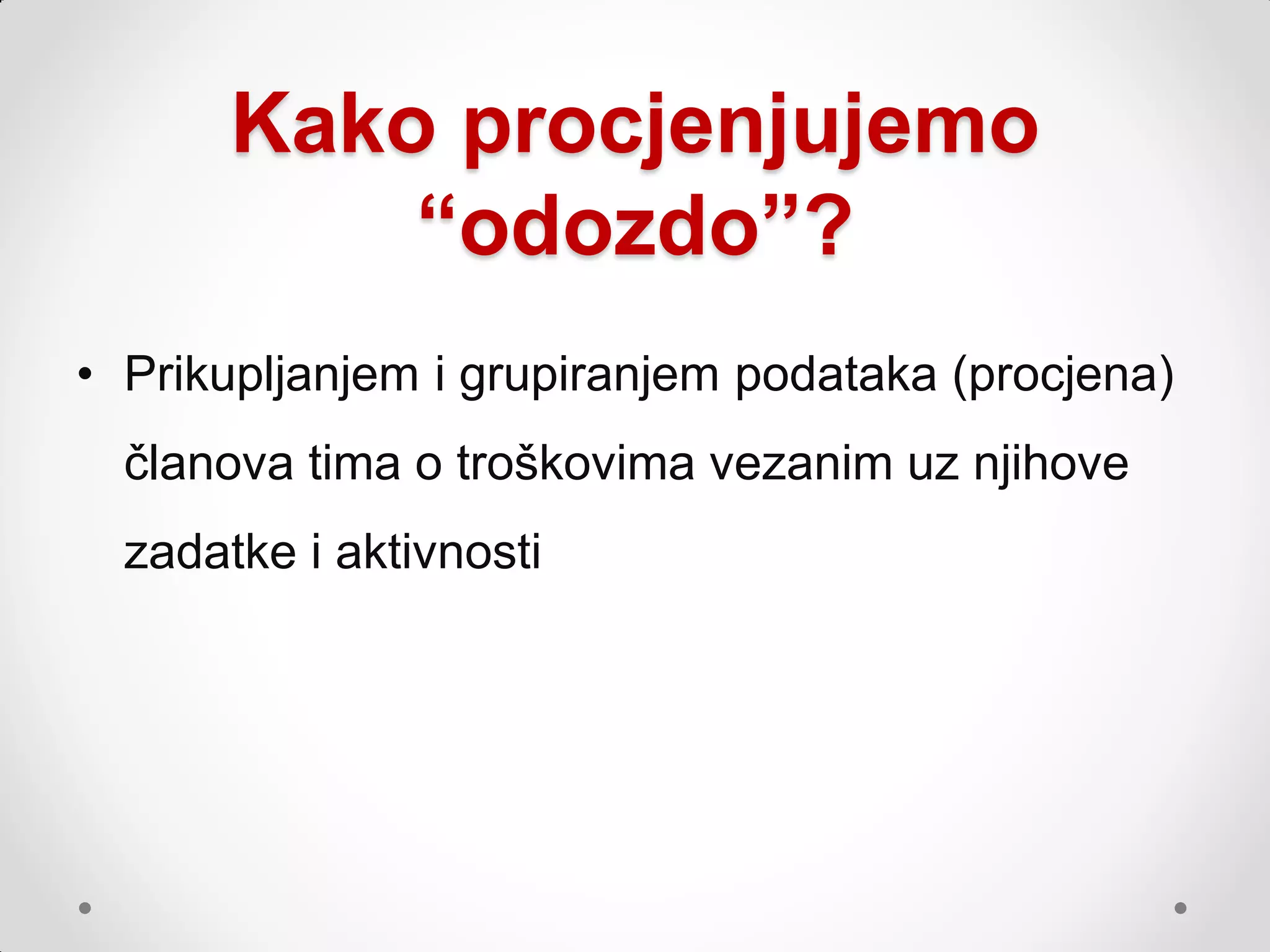 Kako procjenjujemo
           “odozdo”?
• Prikupljanjem i grupiranjem podataka (procjena)
  članova tima o troškovima vezanim uz njihove
  zadatke i aktivnosti
 