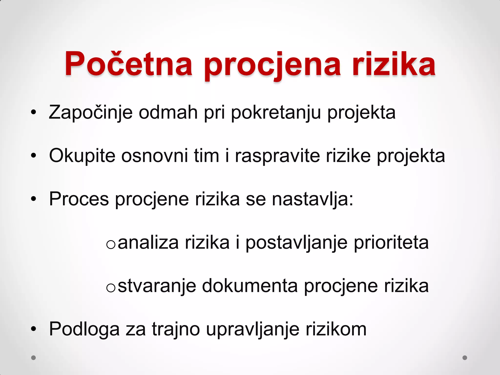 Početna procjena rizika
• Započinje odmah pri pokretanju projekta

• Okupite osnovni tim i raspravite rizike projekta

• Proces procjene rizika se nastavlja:

         oanaliza rizika i postavljanje prioriteta

         ostvaranje dokumenta procjene rizika

• Podloga za trajno upravljanje rizikom
 