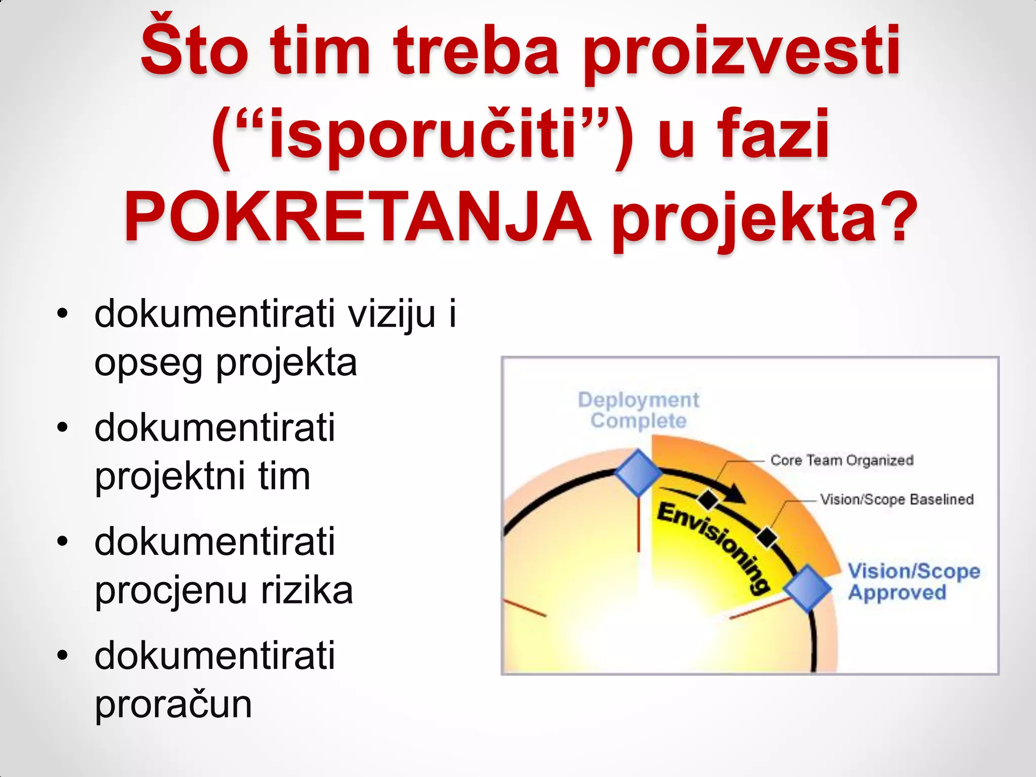 Što tim treba proizvesti
     (“isporučiti”) u fazi
   POKRETANJA projekta?
• dokumentirati viziju i
  opseg projekta
• dokumentirati
  projektni tim
• dokumentirati
  procjenu rizika
• dokumentirati
  proračun
 
