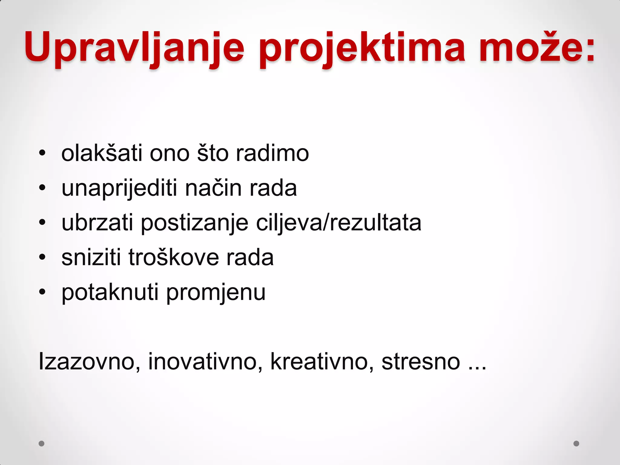 Upravljanje projektima može:

•   olakšati ono što radimo
•   unaprijediti način rada
•   ubrzati postizanje ciljeva/rezultata
•   sniziti troškove rada
•   potaknuti promjenu

Izazovno, inovativno, kreativno, stresno ...
 