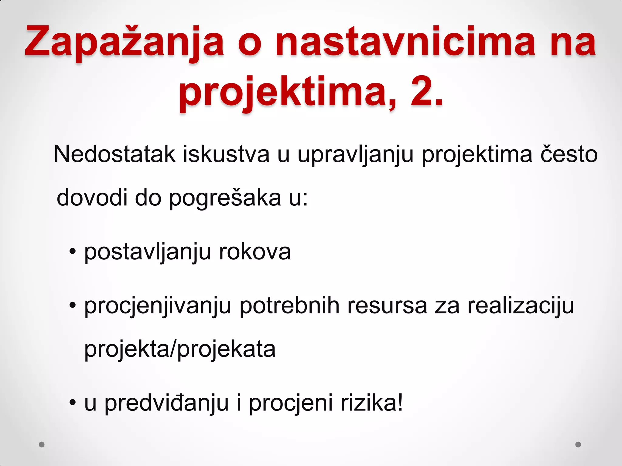 Zapažanja o nastavnicima na
      projektima, 2.
 Nedostatak iskustva u upravljanju projektima često
 dovodi do pogrešaka u:

  • postavljanju rokova

  • procjenjivanju potrebnih resursa za realizaciju
   projekta/projekata

  • u predviđanju i procjeni rizika!
 