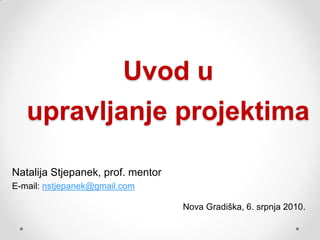 Uvod u
   upravljanje projektima

Natalija Stjepanek, prof. mentor
E-mail: nstjepanek@gmail.com

                                   Nova Gradiška, 6. srpnja 2010.
 