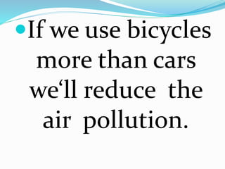 If we use bicycles 
more than cars 
we‘ll reduce the 
air pollution. 
 