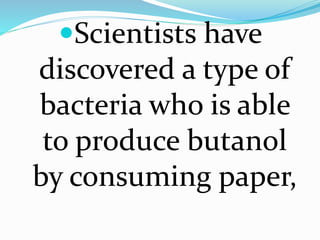 Scientists have 
discovered a type of 
bacteria who is able 
to produce butanol 
by consuming paper, 
 