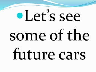 Let’s see 
some of the 
future cars 
 