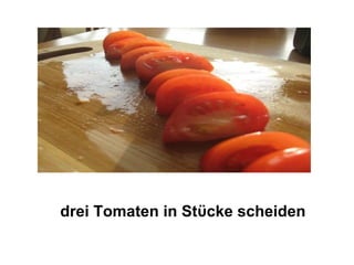 drei Tomaten in Stϋcke scheiden
 