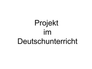 Projekt
       im
Deutschunterricht
 