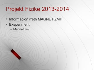 Projekt Fizike 2013-2014
• Informacion rreth MAGNETIZMIT
• Eksperiment
– Magnetizmi
 
