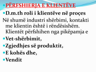 PËRFSHIERJA E KLIENTËVE
D.m.th roli i klientëve në proçes
Në shumë industri shërbimi, kontakti
me klientin është i rëndësishëm.
Klientët përfshihen nga pikëpamja e
Vet-shërbimit,
Zgjedhjes së produktit,
E kohës dhe,
Vendit
 