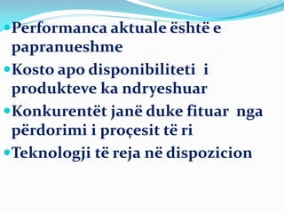 Performanca aktuale është e
papranueshme
Kosto apo disponibiliteti i
produkteve ka ndryeshuar
Konkurentët janë duke fituar nga
përdorimi i proçesit të ri
Teknologji të reja në dispozicion
 