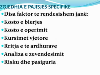 ZGJEDHJA E PAJISJES SPECIFIKE
Disa faktor te rendesishem janë:
Kosto e blerjes
Kosto e operimit
Kursimet vjetore
Rritja e te ardhurave
Analiza e zevendesimit
Risku dhe pasiguria
 