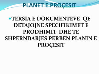PLANET E PROÇESIT
TERSIA E DOKUMENTEVE QE
DETAJOJNE SPECIFIKIMET E
PRODHIMIT DHE TE
SHPERNDARJES PERBEN PLANIN E
PROÇESIT
 