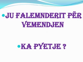 JU FALEMNDERIT PËR
VEMENDJEN
KA PYETJE ?
 