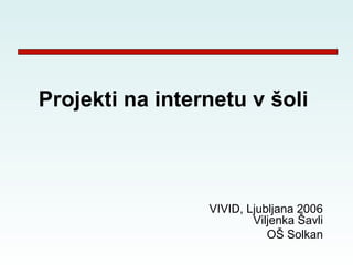Projekti na internetu v šoli



                 VIVID, Ljubljana 2006
                         Viljenka Šavli
                            OŠ Solkan
 