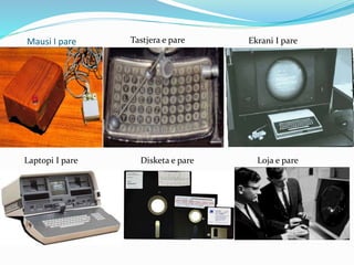 Mausi I pare Tastjera e pare Ekrani I pare
Laptopi I pare Disketa e pare Loja e pare
 