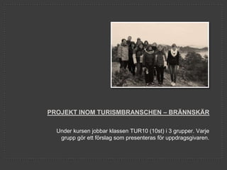 PROJEKT INOM TURISMBRANSCHEN – BRÄNNSKÄR

  Under kursen jobbar klassen TUR10 (10st) i 3 grupper. Varje
   grupp gör ett förslag som presenteras för uppdragsgivaren.
 