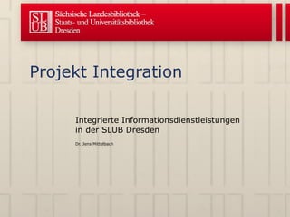 Projekt Integration Integrierte Informationsdienstleistungen in der SLUB Dresden Dr. Jens Mittelbach 