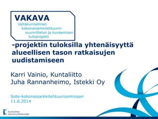 Karri Vainio, Kuntaliitto
Juha Rannanheimo, Istekki Oy
Sote-kokonaisarkkitehtuuriseminaari
11.6.2014
-projektin tuloksilla yhtenäisyyttä
alueellisen tason ratkaisujen
uudistamiseen
 