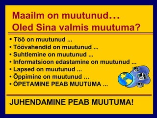 Maailm on muutunud … Oled Sina valmis muutuma? •  Töö on muutunud ... •  Töövahendid on muutunud ... •  Suhtlemine on muutunud ... •  Informatsioon edastamine on muutunud ... •  Lapsed on muutunud ... •  Õppimine on muutunud … •  ÕPETAMINE PEAB MUUTUMA ... JUHENDAMINE PEAB MUUTUMA! 