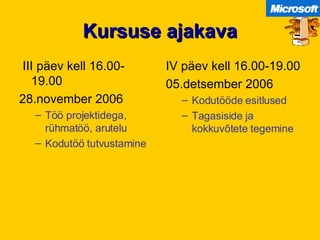 Kursuse ajakava III päev kell 16.00- 19.00 28.november 2006 Töö projektidega, rühmatöö, arutelu Kodutöö tutvustamine IV päev kell 16.00-19.00 05.detsember 2006 Kodutööde esitlused Tagasiside ja kokkuvõtete tegemine 