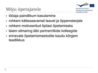 M?ju ?petajatelet??aja paindlikum kasutaminerohkemk?ttesaavamatteavet ja ?ppematerjalerohkemmotiveeritud?pilasi?petamisekslaiem silmaring l?bi partnerriikide kolleegideerinevate ?petamismeetodite kaudu k?rgem teadlikkus
