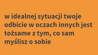 w idealnej sytuacji twoje
odbicie w oczach innych jest
tożsame z tym, co sam
myślisz o sobie
 