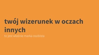 twój wizerunek w oczach
innych
to jest właśnie marka osobista
 