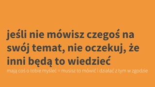 jeśli nie mówisz czegoś na
swój temat, nie oczekuj, że
inni będą to wiedzieć
mają coś o tobie myśleć = musisz to mówić i działać z tym w zgodzie
 