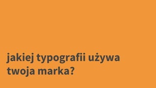 jakiej typografii używa
twoja marka?
 