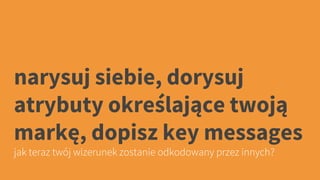 narysuj siebie, dorysuj
atrybuty określające twoją
markę, dopisz key messages
jak teraz twój wizerunek zostanie odkodowany przez innych?
 