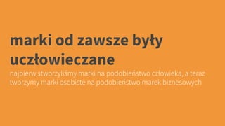marki od zawsze były
uczłowieczane
najpierw stworzyliśmy marki na podobieństwo człowieka, a teraz
tworzymy marki osobiste na podobieństwo marek biznesowych
 