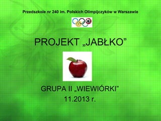 PROJEKT „JABŁKO”
GRUPA II „WIEWIÓRKI”
11.2013 r.
Przedszkole nr 240 im. Polskich Olimpijczyków w Warszawie
 