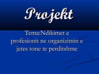 ProjektProjekt
Tema:Ndikimet eTema:Ndikimet e
profesionit ne organizimin eprofesionit ne organizimin e
jetes tone te perditshmejetes tone te perditshme
 